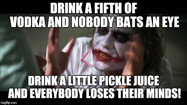 But I LIKE IT! | DRINK A FIFTH OF VODKA AND NOBODY BATS AN EYE; DRINK A LITTLE PICKLE JUICE AND EVERYBODY LOSES THEIR MINDS! | image tagged in memes,and everybody loses their minds,alcoholic,pickle juice,fifth of vodka,don't look at me that way | made w/ Imgflip meme maker