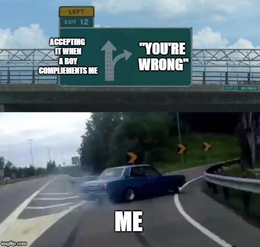 Left Exit 12 Off Ramp | ACCEPTING IT WHEN A BOY COMPLIEMENTS ME; "YOU'RE WRONG"; ME | image tagged in memes,left exit 12 off ramp | made w/ Imgflip meme maker