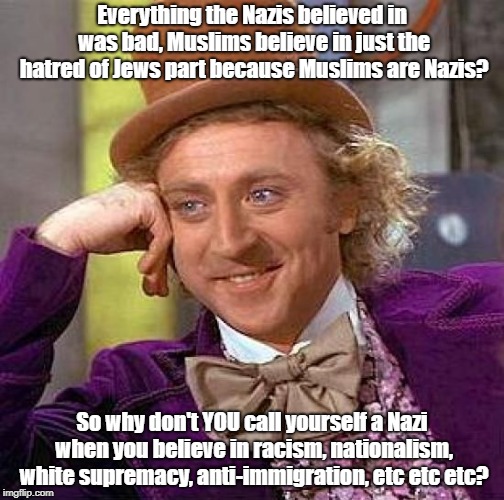 The Next Time An Islamophobe Compares Muslims To Nazis | Everything the Nazis believed in was bad, Muslims believe in just the hatred of Jews part because Muslims are Nazis? So why don't YOU call yourself a Nazi when you believe in racism, nationalism, white supremacy, anti-immigration, etc etc etc? | image tagged in memes,creepy condescending wonka,nazi,nazis,hypocrisy,hypocrite | made w/ Imgflip meme maker