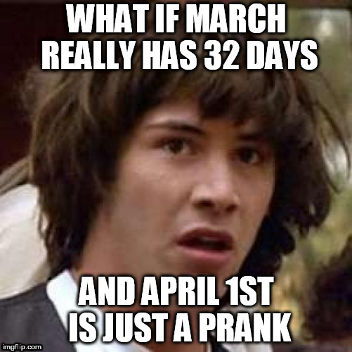 Conspiracy Keanu |  WHAT IF MARCH REALLY HAS 32 DAYS; AND APRIL 1ST IS JUST A PRANK | image tagged in memes,conspiracy keanu | made w/ Imgflip meme maker