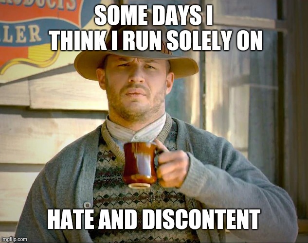 Hate & Discontent | SOME DAYS I THINK I RUN SOLELY ON; HATE AND DISCONTENT | image tagged in lawless,meme | made w/ Imgflip meme maker
