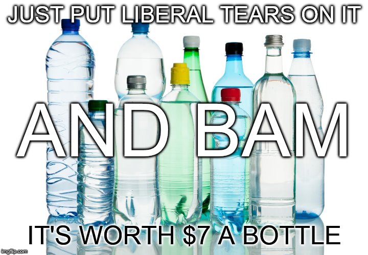 marketing | JUST PUT LIBERAL TEARS ON IT; AND BAM; IT'S WORTH $7 A BOTTLE | image tagged in bottled water,liberal tears | made w/ Imgflip meme maker