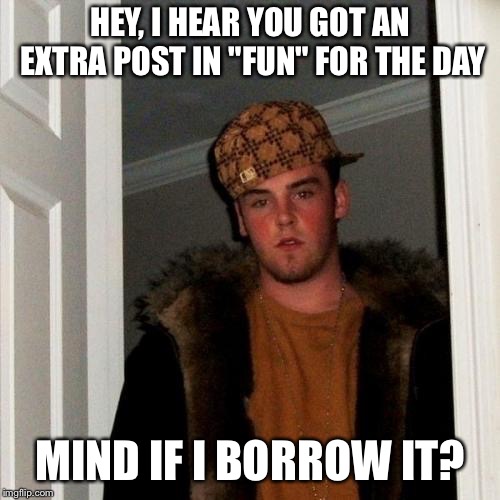 Scumbag Steve | HEY, I HEAR YOU GOT AN EXTRA POST IN "FUN" FOR THE DAY; MIND IF I BORROW IT? | image tagged in memes,scumbag steve | made w/ Imgflip meme maker
