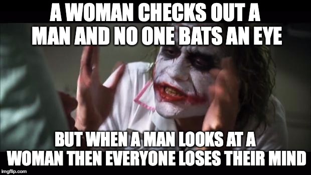 And everybody loses their minds | A WOMAN CHECKS OUT A MAN AND NO ONE BATS AN EYE; BUT WHEN A MAN LOOKS AT A WOMAN THEN EVERYONE LOSES THEIR MIND | image tagged in memes,and everybody loses their minds | made w/ Imgflip meme maker