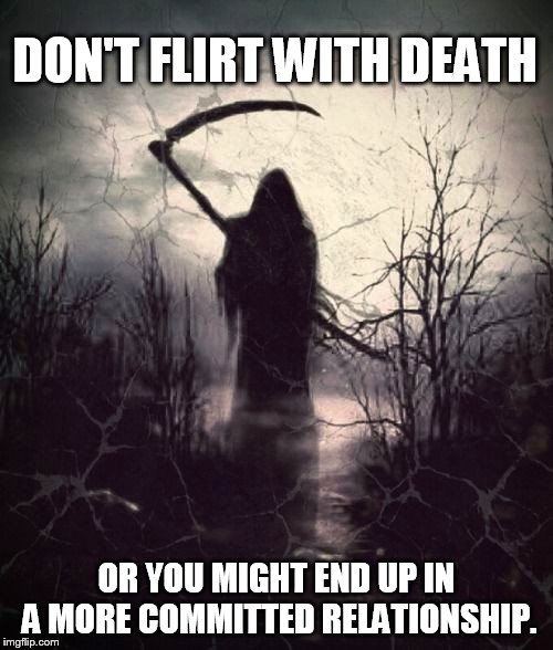 the reaper commits | DON'T FLIRT WITH DEATH; OR YOU MIGHT END UP IN A MORE COMMITTED RELATIONSHIP. | image tagged in grim reaper | made w/ Imgflip meme maker