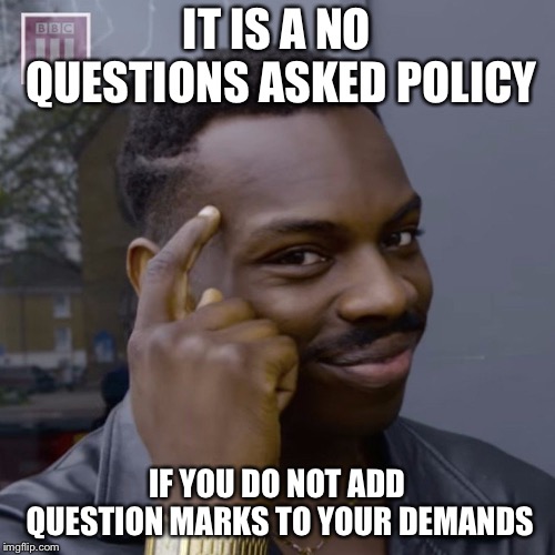You don't have to worry  | IT IS A NO QUESTIONS ASKED POLICY; IF YOU DO NOT ADD QUESTION MARKS TO YOUR DEMANDS | image tagged in you don't have to worry | made w/ Imgflip meme maker