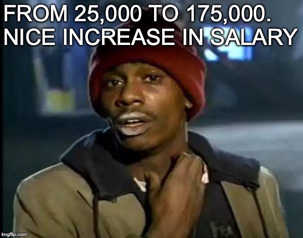 Y'all Got Any More Of That Meme | FROM 25,000 TO 175,000. NICE INCREASE IN SALARY | image tagged in memes,y'all got any more of that | made w/ Imgflip meme maker