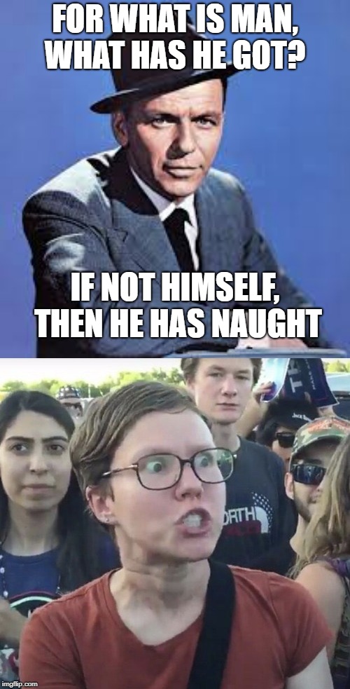 This will next on the trigger list!!! | FOR WHAT IS MAN, WHAT HAS HE GOT? IF NOT HIMSELF, THEN HE HAS NAUGHT | image tagged in triggered feminist,frank sinatra,music | made w/ Imgflip meme maker