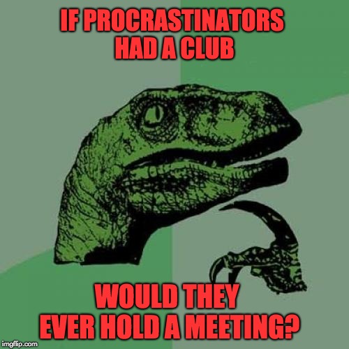 Philosoraptor Meme | IF PROCRASTINATORS HAD A CLUB; WOULD THEY EVER HOLD A MEETING? | image tagged in memes,philosoraptor | made w/ Imgflip meme maker