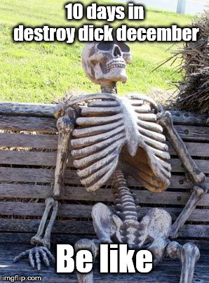 Waiting Skeleton Meme | 10 days in destroy dick december; Be like | image tagged in memes,waiting skeleton | made w/ Imgflip meme maker