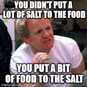 gordon ramsey | YOU DIDN'T PUT A LOT OF SALT TO THE FOOD; YOU PUT A BIT OF FOOD TO THE SALT | image tagged in gordon ramsey | made w/ Imgflip meme maker