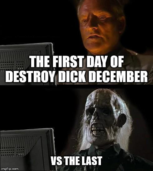 I'll Just Wait Here | THE FIRST DAY OF DESTROY DICK DECEMBER; VS THE LAST | image tagged in memes,ill just wait here | made w/ Imgflip meme maker
