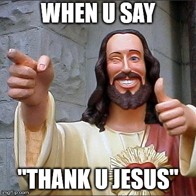 Buddy Christ Meme | WHEN U SAY; "THANK U JESUS" | image tagged in memes,buddy christ | made w/ Imgflip meme maker