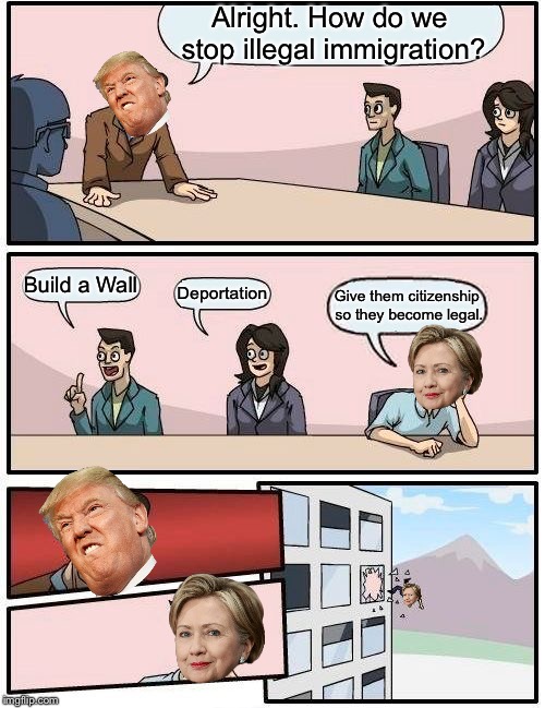 Boardroom Meeting Suggestion | Alright. How do we stop illegal immigration? Build a Wall; Deportation; Give them citizenship so they become legal. | image tagged in memes,boardroom meeting suggestion | made w/ Imgflip meme maker