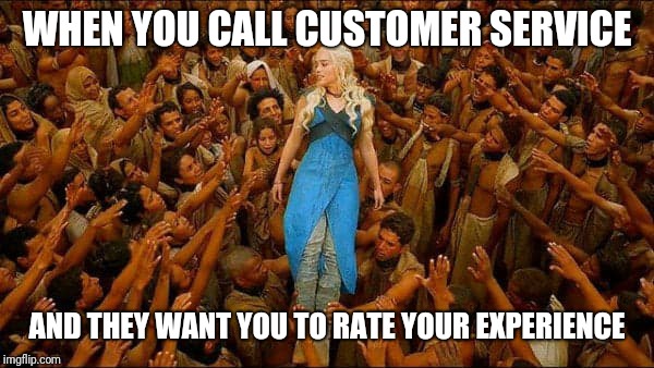 Customer service | WHEN YOU CALL CUSTOMER SERVICE; AND THEY WANT YOU TO RATE YOUR EXPERIENCE | image tagged in virtue signalling,customer service,retail | made w/ Imgflip meme maker