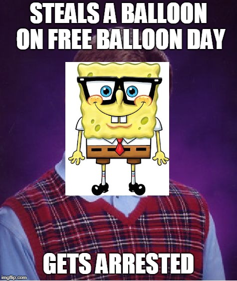 Bad luck spongebob | STEALS A BALLOON ON FREE BALLOON DAY; GETS ARRESTED | image tagged in memes,funny,imgflip,spongebob,bad luck brian,ballons | made w/ Imgflip meme maker