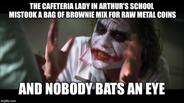 And everybody loses their minds Meme |  THE CAFETERIA LADY IN ARTHUR'S SCHOOL MISTOOK A BAG OF BROWNIE MIX FOR RAW METAL COINS; AND NOBODY BATS AN EYE | image tagged in memes,and everybody loses their minds | made w/ Imgflip meme maker