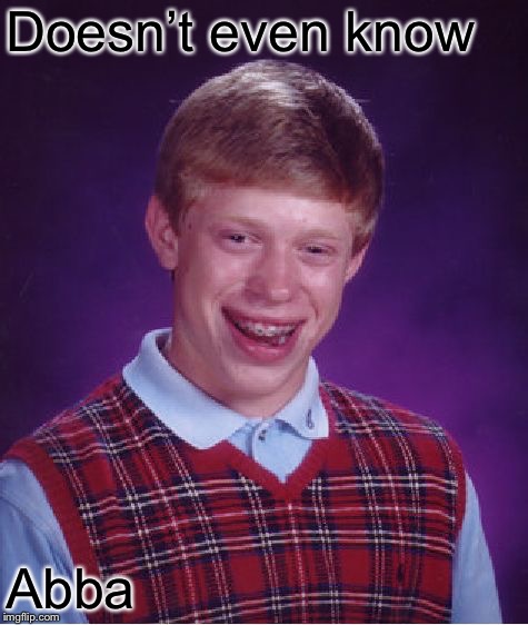 Bad Luck Brian Meme | Doesn’t even know Abba | image tagged in memes,bad luck brian | made w/ Imgflip meme maker