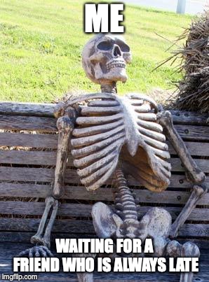 Waiting Skeleton Meme | ME; WAITING FOR A FRIEND WHO IS ALWAYS LATE | image tagged in memes,waiting skeleton | made w/ Imgflip meme maker