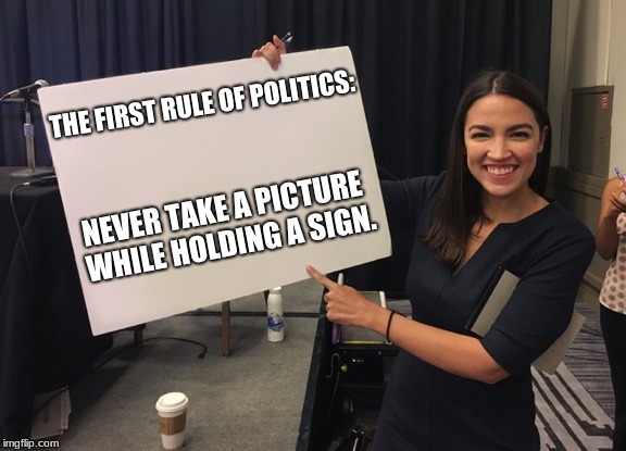 The first rule of politics | THE FIRST RULE OF POLITICS:; NEVER TAKE A PICTURE WHILE HOLDING A SIGN. | image tagged in ocasio cortez whiteboard,never hold a sign,the people will serve me | made w/ Imgflip meme maker
