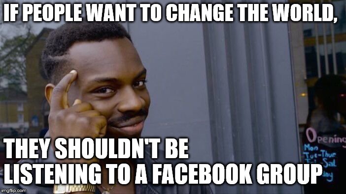 Roll Safe Think About It Meme | IF PEOPLE WANT TO CHANGE THE WORLD, THEY SHOULDN'T BE LISTENING TO A FACEBOOK GROUP | image tagged in memes,roll safe think about it | made w/ Imgflip meme maker