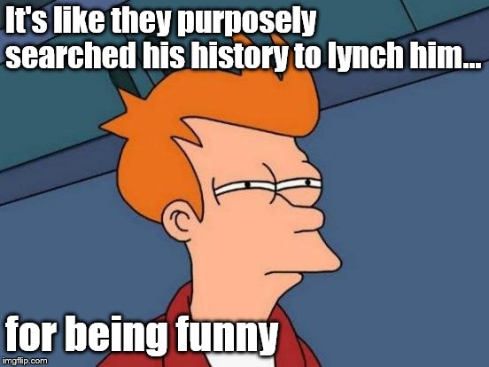 Futurama Fry Meme | It's like they purposely searched his history to lynch him... for being funny | image tagged in memes,futurama fry | made w/ Imgflip meme maker