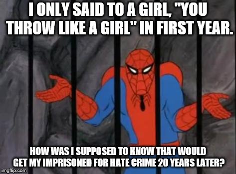 Don't hold on to the past to be 'progressive'. | I ONLY SAID TO A GIRL, "YOU THROW LIKE A GIRL" IN FIRST YEAR. HOW WAS I SUPPOSED TO KNOW THAT WOULD GET MY IMPRISONED FOR HATE CRIME 20 YEARS LATER? | image tagged in spiderman jail,memes,jail | made w/ Imgflip meme maker