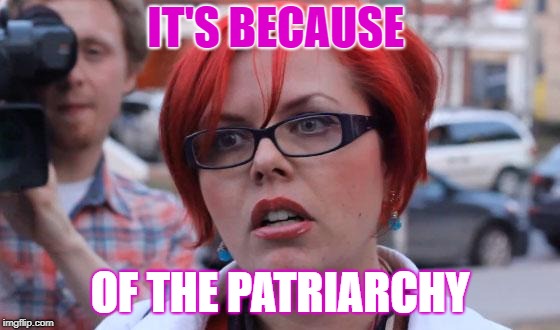 Angry Feminist | IT'S BECAUSE OF THE PATRIARCHY | image tagged in angry feminist | made w/ Imgflip meme maker