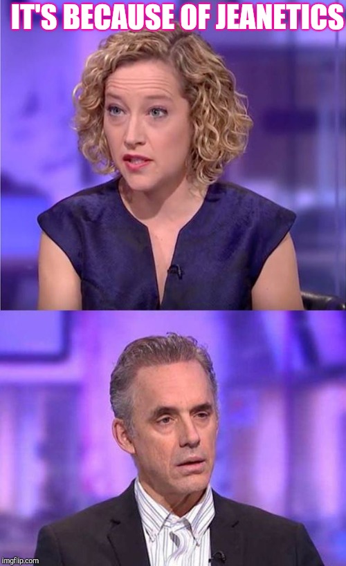jordan peterson interview channel 4 | IT'S BECAUSE OF JEANETICS | image tagged in jordan peterson interview channel 4 | made w/ Imgflip meme maker