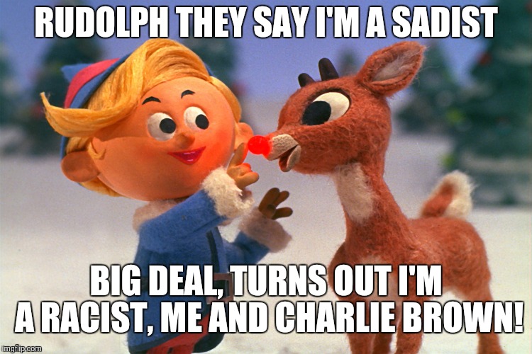 rudolph | RUDOLPH THEY SAY I'M A SADIST; BIG DEAL, TURNS OUT I'M A RACIST, ME AND CHARLIE BROWN! | image tagged in rudolph | made w/ Imgflip meme maker
