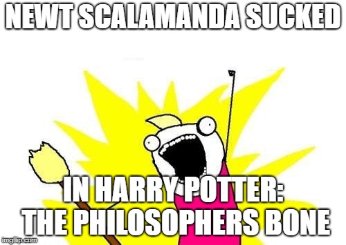 X All The Y Meme | NEWT SCALAMANDA SUCKED; IN HARRY POTTER: THE PHILOSOPHERS BONE | image tagged in memes,x all the y | made w/ Imgflip meme maker