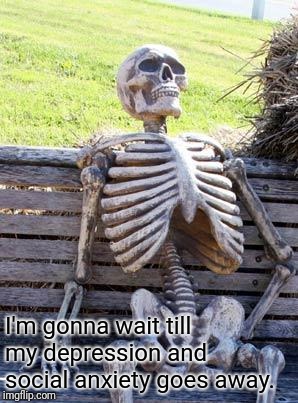 Waiting Skeleton Meme | I'm gonna wait till my depression and social anxiety goes away. | image tagged in memes,waiting skeleton | made w/ Imgflip meme maker