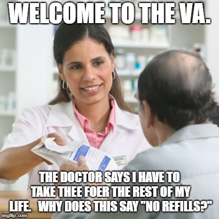 Welcome to VA | WELCOME TO THE VA. THE DOCTOR SAYS I HAVE TO TAKE THEE FOER THE REST OF MY LIFE.   WHY DOES THIS SAY "NO REFILLS?" | image tagged in va,drugs,veterans,seniors | made w/ Imgflip meme maker
