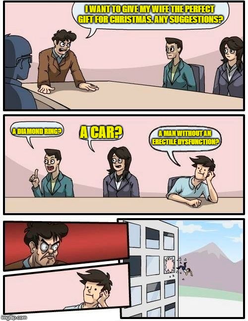 Boardroom Meeting Suggestion | I WANT TO GIVE MY WIFE THE PERFECT GIFT FOR CHRISTMAS. ANY SUGGESTIONS? A DIAMOND RING? A CAR? A MAN WITHOUT AN ERECTILE DYSFUNCTION? | image tagged in memes,boardroom meeting suggestion | made w/ Imgflip meme maker