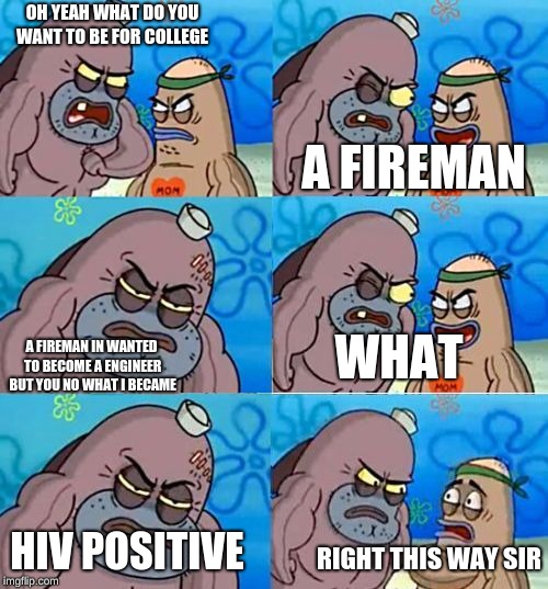 You might know where this is from | OH YEAH WHAT DO YOU WANT TO BE FOR COLLEGE; A FIREMAN; WHAT; A FIREMAN IN WANTED TO BECOME A ENGINEER BUT YOU NO WHAT I BECAME; HIV POSITIVE; RIGHT THIS WAY SIR | image tagged in how tough are ya extended | made w/ Imgflip meme maker