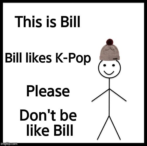 Be Like Bill Meme | This is Bill; Bill likes K-Pop; Please; Don't be like Bill | image tagged in memes,be like bill | made w/ Imgflip meme maker