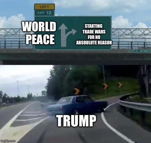 it doesn’t make sense, the president is supposed to do stuff for his country! | WORLD PEACE; STARTING TRADE WARS FOR NO ABSOULUTE REASON; TRUMP | image tagged in memes,left exit 12 off ramp,why trump,trade war,donald trump | made w/ Imgflip meme maker