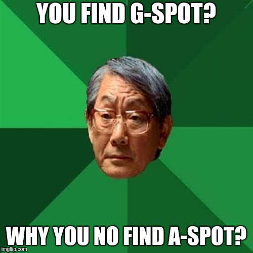 High Expectations Asian Father | YOU FIND G-SPOT? WHY YOU NO FIND A-SPOT? | image tagged in memes,high expectations asian father | made w/ Imgflip meme maker