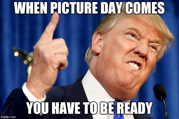Donald Trump | WHEN PICTURE DAY COMES; YOU HAVE TO BE READY | image tagged in donald trump | made w/ Imgflip meme maker