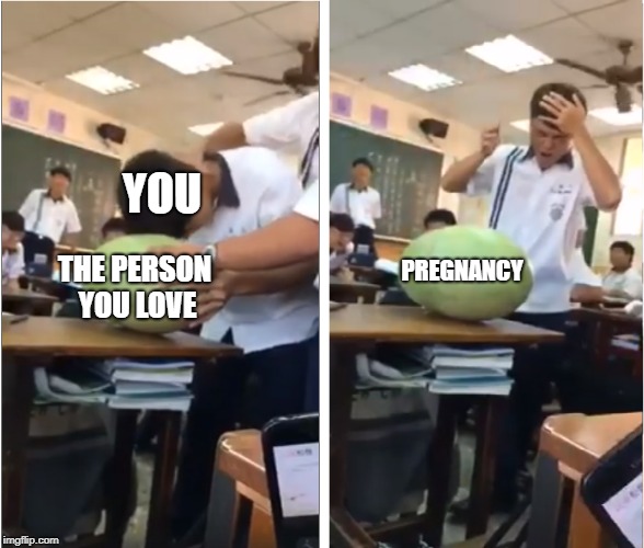 Hit the watermelon with your head during class | YOU; PREGNANCY; THE PERSON YOU LOVE | image tagged in watermelon | made w/ Imgflip meme maker
