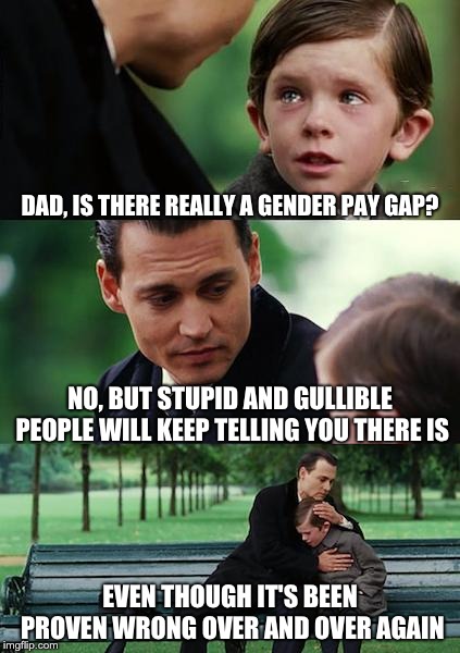Gender Equality |  DAD, IS THERE REALLY A GENDER PAY GAP? NO, BUT STUPID AND GULLIBLE PEOPLE WILL KEEP TELLING YOU THERE IS; EVEN THOUGH IT'S BEEN PROVEN WRONG OVER AND OVER AGAIN | image tagged in memes,finding neverland | made w/ Imgflip meme maker