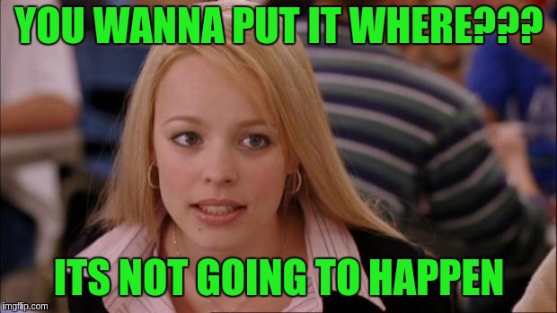 Its Not Going To Happen | YOU WANNA PUT IT WHERE??? ITS NOT GOING TO HAPPEN | image tagged in memes,its not going to happen | made w/ Imgflip meme maker