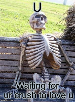 Waiting Skeleton Meme | U; Waiting for ur crush to love u | image tagged in memes,waiting skeleton | made w/ Imgflip meme maker