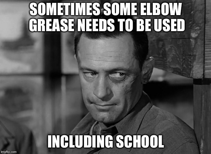 SOMETIMES SOME ELBOW GREASE NEEDS TO BE USED INCLUDING SCHOOL | made w/ Imgflip meme maker