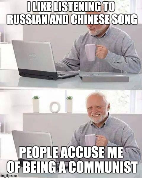 True story | I LIKE LISTENING TO RUSSIAN AND CHINESE SONG; PEOPLE ACCUSE ME OF BEING A COMMUNIST | image tagged in memes,hide the pain harold,communist socialist,true story,china,russian | made w/ Imgflip meme maker