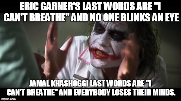 And everybody loses their minds | ERIC GARNER'S LAST WORDS ARE "I CAN'T BREATHE" AND NO ONE BLINKS AN EYE; JAMAL KHASHOGGI LAST WORDS ARE "I CAN'T BREATHE" AND EVERYBODY LOSES THEIR MINDS. | image tagged in memes,and everybody loses their minds | made w/ Imgflip meme maker
