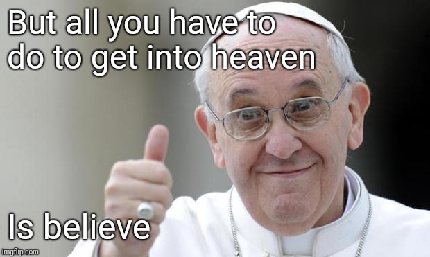 Pope francis | But all you have to do to get into heaven Is believe | image tagged in pope francis | made w/ Imgflip meme maker