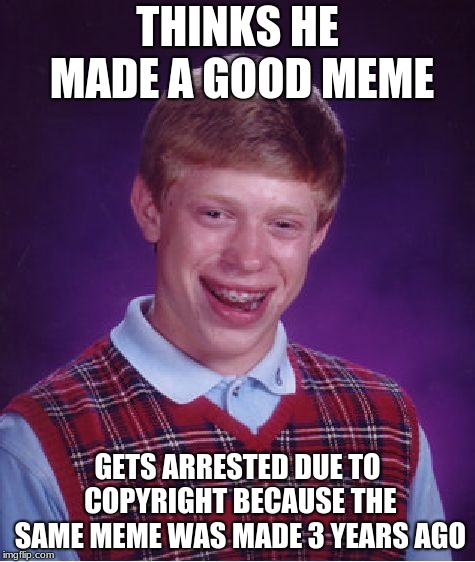 Bad Luck Brian | THINKS HE MADE A GOOD MEME; GETS ARRESTED DUE TO COPYRIGHT BECAUSE THE SAME MEME WAS MADE 3 YEARS AGO | image tagged in memes,bad luck brian | made w/ Imgflip meme maker