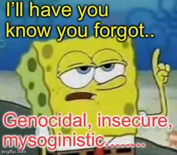 I'll Have You Know Spongebob Meme | I’ll have you know you forgot.. Genocidal, insecure, mysoginistic........ | image tagged in memes,ill have you know spongebob | made w/ Imgflip meme maker