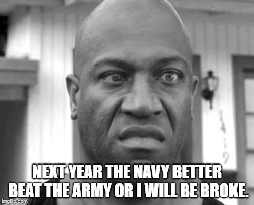 Navy be like | NEXT YEAR THE NAVY BETTER BEAT THE ARMY OR I WILL BE BROKE. | image tagged in navy be like | made w/ Imgflip meme maker